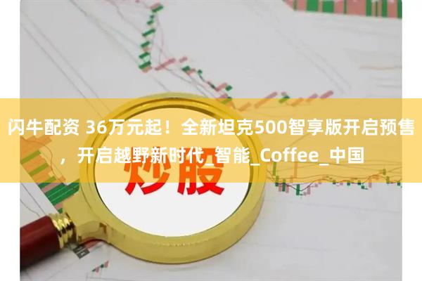 闪牛配资 36万元起！全新坦克500智享版开启预售，开启越野新时代_智能_Coffee_中国
