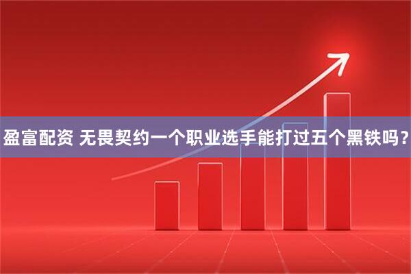 盈富配资 无畏契约一个职业选手能打过五个黑铁吗？