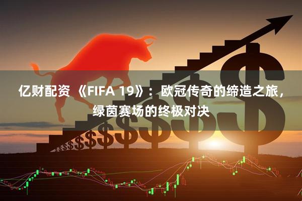 亿财配资 《FIFA 19》：欧冠传奇的缔造之旅，绿茵赛场的终极对决